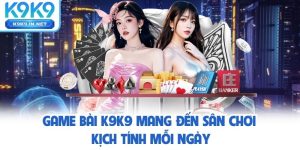Game Bài K9K9 – Đủ Thể Loại Hot Cho Mọi Gu Chơi Của Bạn